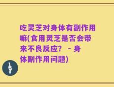吃灵芝对身体有副作用嘛(食用灵芝是否会带来不良反应？ - 身体副作用问题)
