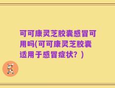 可可康灵芝胶囊感冒可用吗(可可康灵芝胶囊适用于感冒症状？)