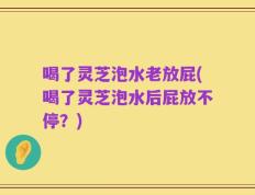 喝了灵芝泡水老放屁(喝了灵芝泡水后屁放不停？)