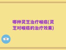 哪种灵芝治疗喉癌(灵芝对喉癌的治疗效果)