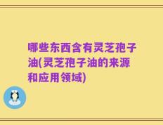 哪些东西含有灵芝孢子油(灵芝孢子油的来源和应用领域)