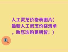 人工灵芝价格表图片(最新人工灵芝价格清单，助您选购更明智！)