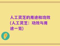 人工灵芝的用途和功效(人工灵芝：功效与用途一览)