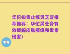 华佗拔毒止痒灵芝膏推荐推荐：华佗灵芝膏有效缓解皮肤瘙痒和毒素侵害)
