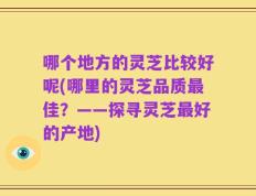 哪个地方的灵芝比较好呢(哪里的灵芝品质最佳？——探寻灵芝最好的产地)