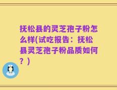 抚松县的灵芝孢子粉怎么样(试吃报告：抚松县灵芝孢子粉品质如何？)