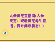 人参灵芝直播间(人参灵芝：观看灵芝养生直播，提升健康状态！)