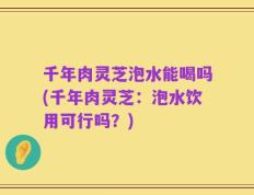 千年肉灵芝泡水能喝吗(千年肉灵芝：泡水饮用可行吗？)