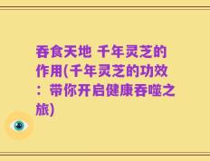 吞食天地 千年灵芝的作用(千年灵芝的功效：带你开启健康吞噬之旅)