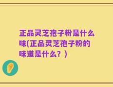 正品灵芝孢子粉是什么味(正品灵芝孢子粉的味道是什么？)