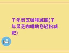 千年灵芝咖啡减肥(千年灵芝咖啡助您轻松减肥)