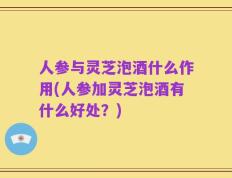 人参与灵芝泡酒什么作用(人参加灵芝泡酒有什么好处？)