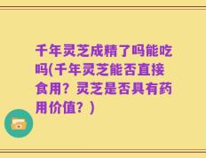 千年灵芝成精了吗能吃吗(千年灵芝能否直接食用？灵芝是否具有药用价值？)