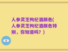 人参灵芝枸杞酒颜色(人参灵芝枸杞酒颜色特别，你知道吗？)