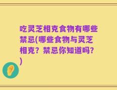 吃灵芝相克食物有哪些禁忌(哪些食物与灵芝相克？禁忌你知道吗？)