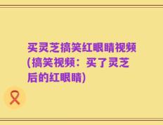 买灵芝搞笑红眼睛视频(搞笑视频：买了灵芝后的红眼睛)