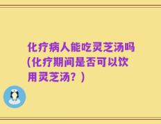 化疗病人能吃灵芝汤吗(化疗期间是否可以饮用灵芝汤？)