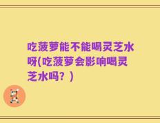 吃菠萝能不能喝灵芝水呀(吃菠萝会影响喝灵芝水吗？)