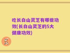 吃长白山灵芝有哪些功效(长白山灵芝的5大健康功效)