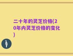 二十年的灵芝价格(20年内灵芝价格的变化)