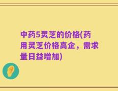 中药5灵芝的价格(药用灵芝价格高企，需求量日益增加)