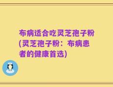 布病适合吃灵芝孢子粉(灵芝孢子粉：布病患者的健康首选)