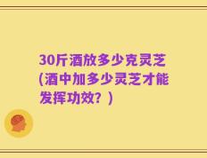 30斤酒放多少克灵芝(酒中加多少灵芝才能发挥功效？)