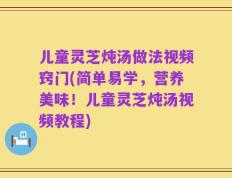 儿童灵芝炖汤做法视频窍门(简单易学，营养美味！儿童灵芝炖汤视频教程)