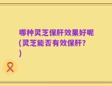 哪种灵芝保肝效果好呢(灵芝能否有效保肝？)