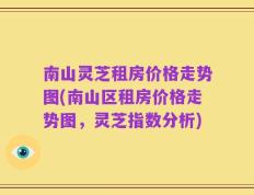 南山灵芝租房价格走势图(南山区租房价格走势图，灵芝指数分析)