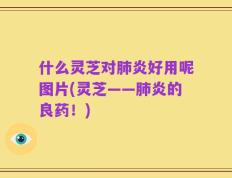 什么灵芝对肺炎好用呢图片(灵芝——肺炎的良药！)
