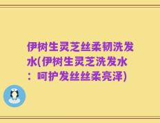 伊树生灵芝丝柔韧洗发水(伊树生灵芝洗发水：呵护发丝丝柔亮泽)