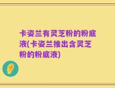 卡姿兰有灵芝粉的粉底液(卡姿兰推出含灵芝粉的粉底液)