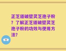 正芝道破壁灵芝孢子粉？了解正芝道破壁灵芝孢子粉的功效与使用方法？