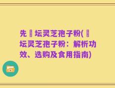 先秾坛灵芝孢子粉(秾坛灵芝孢子粉：解析功效、选购及食用指南)