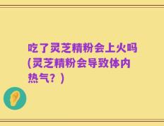 吃了灵芝精粉会上火吗(灵芝精粉会导致体内热气？)