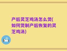 产后灵芝鸡汤怎么煲(如何煲制产后恢复的灵芝鸡汤)