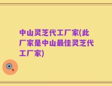 中山灵芝代工厂家(此厂家是中山最佳灵芝代工厂家)