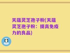 天蕴灵芝孢子粉(天蕴灵芝孢子粉：提高免疫力的良品)