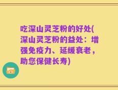 吃深山灵芝粉的好处(深山灵芝粉的益处：增强免疫力、延缓衰老，助您保健长寿)