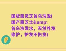国货黑灵芝首乌洗发(国产黑芝士&首乌洗发水，天然养发修护，护发不伤发)