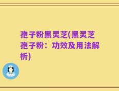 孢子粉黑灵芝(黑灵芝孢子粉：功效及用法解析)