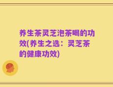 养生茶灵芝泡茶喝的功效(养生之选：灵芝茶的健康功效)