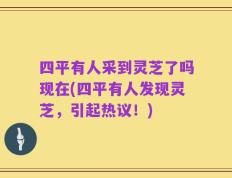 四平有人采到灵芝了吗现在(四平有人发现灵芝，引起热议！)
