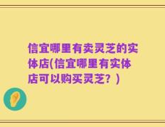 信宜哪里有卖灵芝的实体店(信宜哪里有实体店可以购买灵芝？)