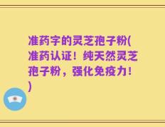 准药字的灵芝孢子粉(准药认证！纯天然灵芝孢子粉，强化免疫力！)