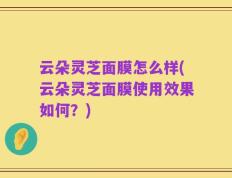 云朵灵芝面膜怎么样(云朵灵芝面膜使用效果如何？)
