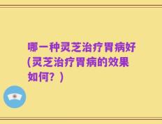 哪一种灵芝治疗胃病好(灵芝治疗胃病的效果如何？)