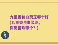 九里香和白灵芝哪个好(九里香与白灵芝, 你更喜欢哪个？)