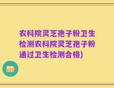 农科院灵芝孢子粉卫生检测农科院灵芝孢子粉通过卫生检测合格)